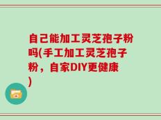 自己能加工灵芝孢子粉吗(手工加工灵芝孢子粉，自家DIY更健康)