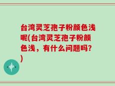 台湾灵芝孢子粉颜色浅呢(台湾灵芝孢子粉颜色浅，有什么问题吗？)
