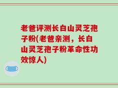 老爸评测长白山灵芝孢子粉(老爸亲测，长白山灵芝孢子粉革命性功效惊人)