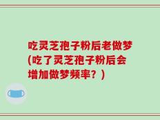 吃灵芝孢子粉后老做梦(吃了灵芝孢子粉后会增加做梦频率？)