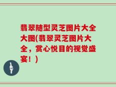 翡翠随型灵芝图片大全大图(翡翠灵芝图片大全，赏心悦目的视觉盛宴！)
