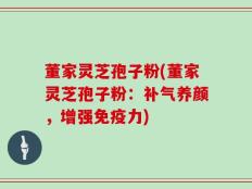 董家灵芝孢子粉(董家灵芝孢子粉：补气养颜，增强免疫力)