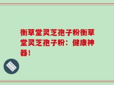 衡草堂灵芝孢子粉衡草堂灵芝孢子粉：健康神器！
