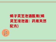 蝎子灵芝泡酒医用(蝎灵芝浸泡酒：药用天然配方)