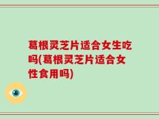 葛根灵芝片适合女生吃吗(葛根灵芝片适合女性食用吗)
