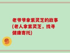 老爷爷拿紫灵芝的故事(老人拿紫灵芝，找寻健康寄托)