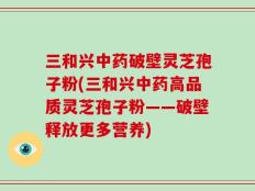 三和兴中药破壁灵芝孢子粉(三和兴中药高品质灵芝孢子粉——破壁释放更多营养)