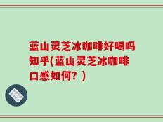 蓝山灵芝冰咖啡好喝吗知乎(蓝山灵芝冰咖啡口感如何？)