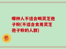 哪种人不适合喝灵芝孢子粉(不适合食用灵芝孢子粉的人群)