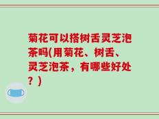 菊花可以搭树舌灵芝泡茶吗(用菊花、树舌、灵芝泡茶，有哪些好处？)
