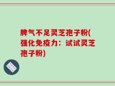 脾气不足灵芝孢子粉(强化免疫力：试试灵芝孢子粉)
