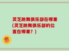 灵芝跳舞俱乐部在哪里(灵芝跳舞俱乐部的位置在哪里？)