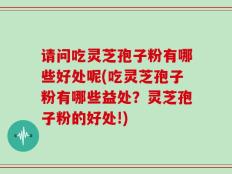 请问吃灵芝孢子粉有哪些好处呢(吃灵芝孢子粉有哪些益处？灵芝孢子粉的好处!)