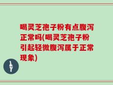喝灵芝孢子粉有点腹泻正常吗(喝灵芝孢子粉引起轻微腹泻属于正常现象)