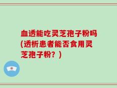 血透能吃灵芝孢子粉吗(透析患者能否食用灵芝孢子粉？)