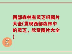 西部森林有灵芝吗图片大全(发现西部森林中的灵芝，欣赏图片大全)