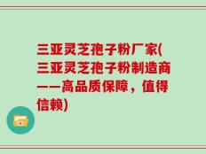 三亚灵芝孢子粉厂家(三亚灵芝孢子粉制造商——高品质保障，值得信赖)