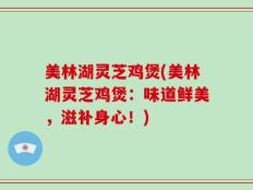美林湖灵芝鸡煲(美林湖灵芝鸡煲：味道鲜美，滋补身心！)