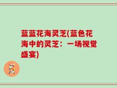 蓝蓝花海灵芝(蓝色花海中的灵芝：一场视觉盛宴)
