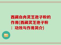 西藏白肉灵芝孢子粉的作用(西藏灵芝孢子粉：功效与作用简介)