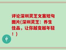 评论深圳灵芝文案短句图片(深圳灵芝：养生佳品，让你越变越年轻！)