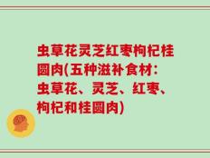 虫草花灵芝红枣枸杞桂圆肉(五种滋补食材：虫草花、灵芝、红枣、枸杞和桂圆肉)