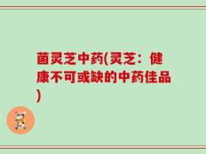 菌灵芝中药(灵芝：健康不可或缺的中药佳品)