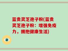 蓝贵灵芝孢子粉(蓝贵灵芝孢子粉：增强免疫力，拥抱健康生活)