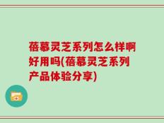 蓓慕灵芝系列怎么样啊好用吗(蓓慕灵芝系列产品体验分享)