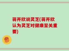 蒋开欣说灵芝(蒋开欣认为灵芝对健康至关重要)