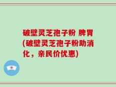 破壁灵芝孢子粉 脾胃(破壁灵芝孢子粉助消化，亲民价优惠)