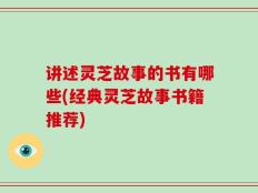 讲述灵芝故事的书有哪些(经典灵芝故事书籍推荐)