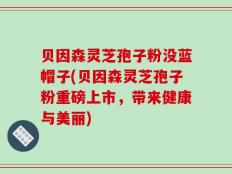 贝因森灵芝孢子粉没蓝帽子(贝因森灵芝孢子粉重磅上市，带来健康与美丽)