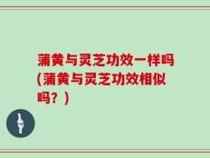 蒲黄与灵芝功效一样吗(蒲黄与灵芝功效相似吗？)