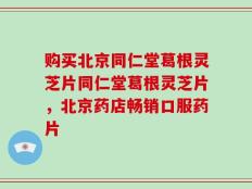 购买北京同仁堂葛根灵芝片同仁堂葛根灵芝片，北京药店畅销口服药片
