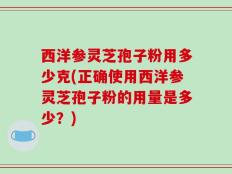 西洋参灵芝孢子粉用多少克(正确使用西洋参灵芝孢子粉的用量是多少？)