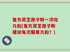 复方灵芝孢子粉一次吃几粒(复方灵芝孢子粉建议每次服用几粒？)