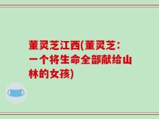 董灵芝江西(董灵芝：一个将生命全部献给山林的女孩)