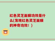 红色灵芝面膜功效是什么(发现红色灵芝面膜的神奇功效！)