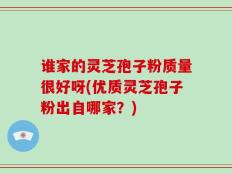 谁家的灵芝孢子粉质量很好呀(优质灵芝孢子粉出自哪家？)
