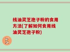 线油灵芝孢子粉的食用方法(了解如何食用线油灵芝孢子粉)