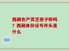 西藏也产灵芝孢子粉吗？西藏身份证号开头是什么