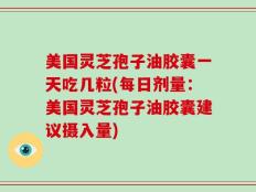 美国灵芝孢子油胶囊一天吃几粒(每日剂量：美国灵芝孢子油胶囊建议摄入量)