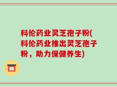 科伦药业灵芝孢子粉(科伦药业推出灵芝孢子粉，助力保健养生)