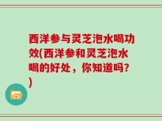 西洋参与灵芝泡水喝功效(西洋参和灵芝泡水喝的好处，你知道吗？)
