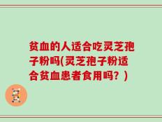 贫血的人适合吃灵芝孢子粉吗(灵芝孢子粉适合贫血患者食用吗？)