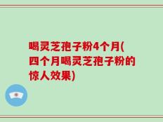 喝灵芝孢子粉4个月(四个月喝灵芝孢子粉的惊人效果)
