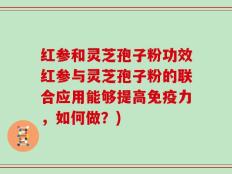 红参和灵芝孢子粉功效红参与灵芝孢子粉的联合应用能够提高免疫力，如何做？)