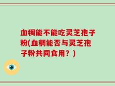 血稠能不能吃灵芝孢子粉(血稠能否与灵芝孢子粉共同食用？)