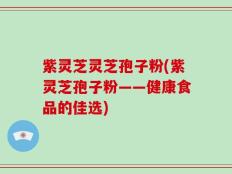 紫灵芝灵芝孢子粉(紫灵芝孢子粉——健康食品的佳选)